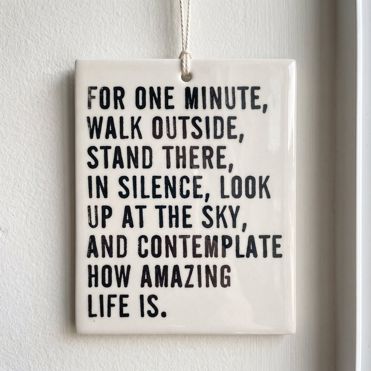 Porcelain wall tag: FOR ONE MINUTE, WALK OUTSIDE, STAND THERE, 
IN SILENCE, LOOK UP AT THE SKY, AND