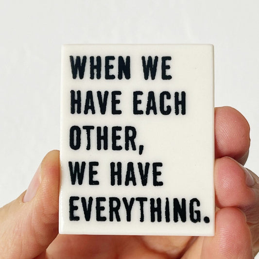 when we have each other we have everything | ceramic magnet | love quote | love quotes | screenprinted ceramics | fridge magnet | family